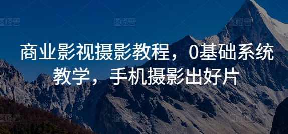 商业影视摄影教程，0基础系统教学，手机摄影出好片-小鹏项目网