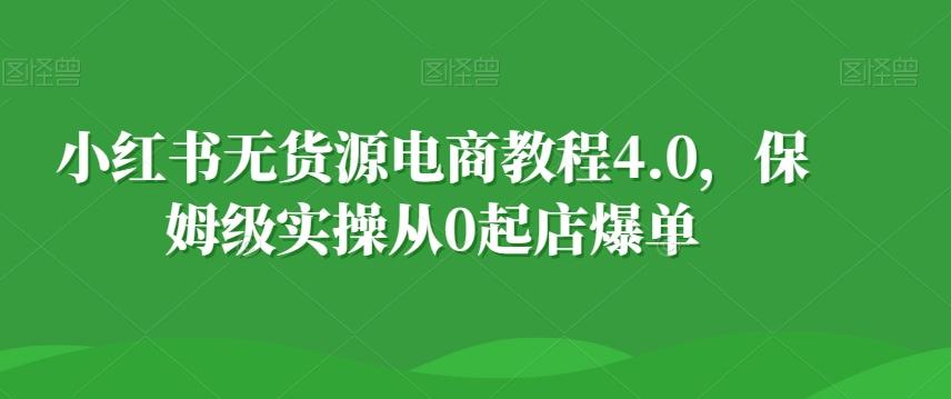 小红书无货源电商教程4.0，保姆级实操从0起店爆单【拆解】-小鹏项目网