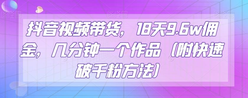 抖音视频带货，18天9.6w佣金，几分钟一个作品（附快速破千粉方法）【揭秘】-小鹏项目网