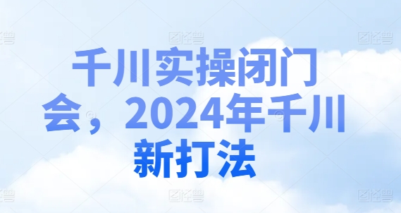 千川实操闭门会，2024年千川新打法-小鹏项目网