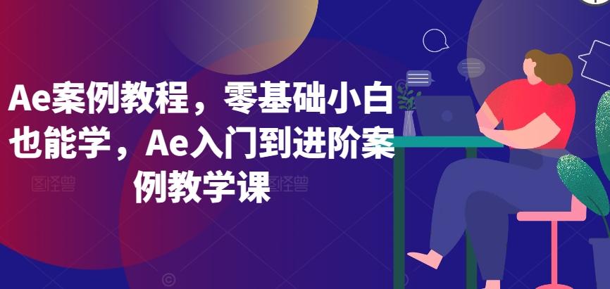 Ae案例教程，零基础小白也能学，Ae入门到进阶案例教学课-小鹏项目网