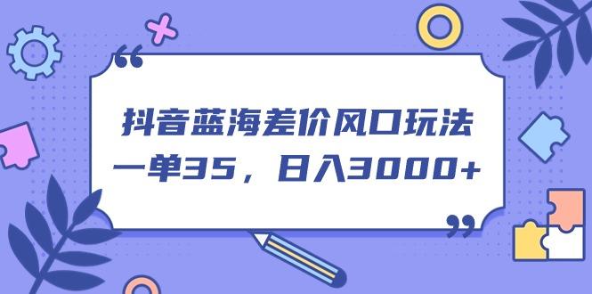 抖音蓝海差价风口玩法，一单35，日入3000+-小鹏项目网