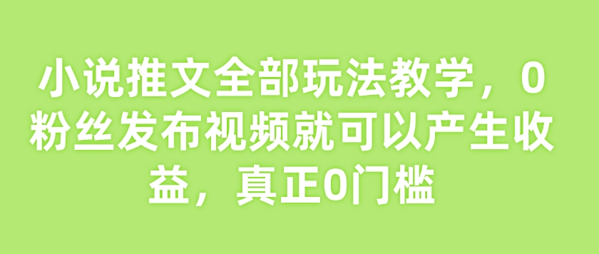 小说推文全部玩法教学，0粉丝发布视频就可以产生收益，真正0门槛-小鹏项目网