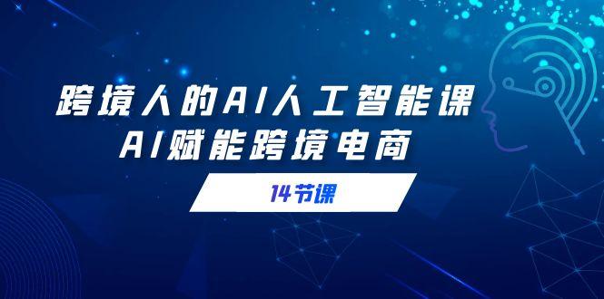 跨境人的AI人工智能课，AI赋能跨境电商(14节课)-小鹏项目网