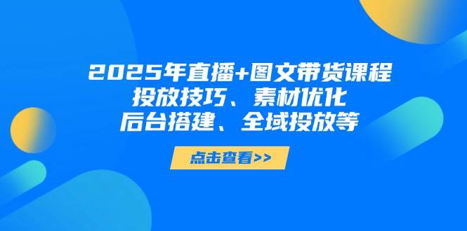 2025年短视频图文带货+直播带货：投放技巧、素材优化、后台搭建、全域投放等-小鹏项目网