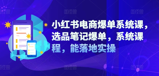 小红书电商爆单系统课，选品笔记爆单，系统课程，能落地实操-小鹏项目网