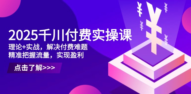 2025千川付费实操课，理论+实战，解决付费难题，精准把握流量，实现盈利-小鹏项目网