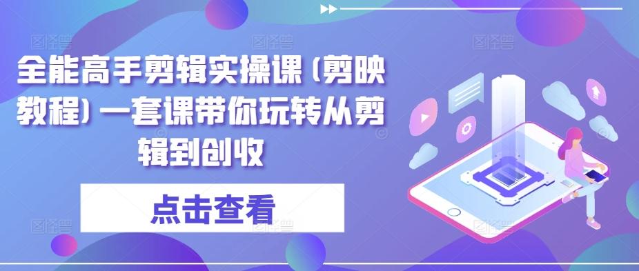 全能高手剪辑实操课(剪映教程)一套课带你玩转从剪辑到创收-小鹏项目网