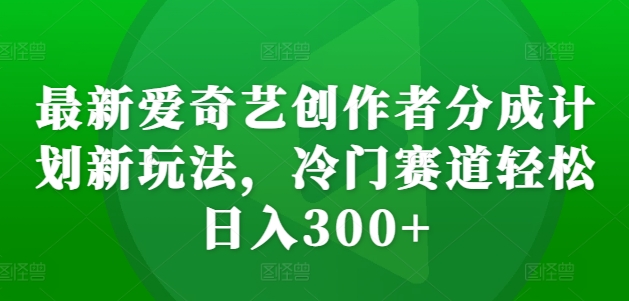 最新爱奇艺创作者分成计划新玩法，冷门赛道轻松日入300+【揭秘】-小鹏项目网