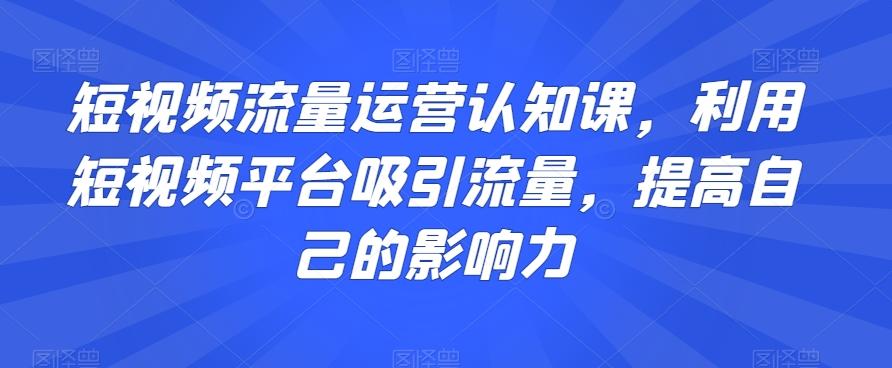 短视频流量运营认知课，利用短视频平台吸引流量，提高自己的影响力-小鹏项目网