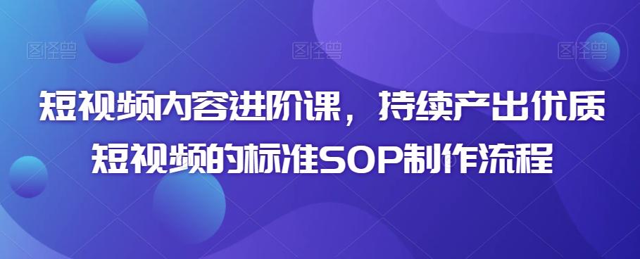 短视频内容进阶课，持续产出优质短视频的标准SOP制作流程-小鹏项目网