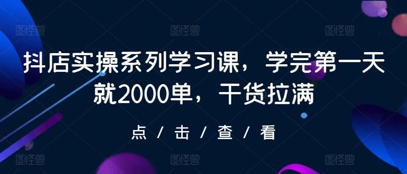 抖店实操系列学习课，学完第一天就2000单，干货拉满-小鹏项目网