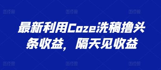 最新利用Coze洗稿撸头条收益，隔天见收益【揭秘】-小鹏项目网