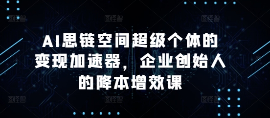 AI思链空间超级个体的变现加速器，企业创始人的降本增效课-小鹏项目网