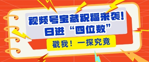视频号宝藏祝福来袭，粉丝无忧扩张，带货效能翻倍，日进“四位数” 近在咫尺-小鹏项目网