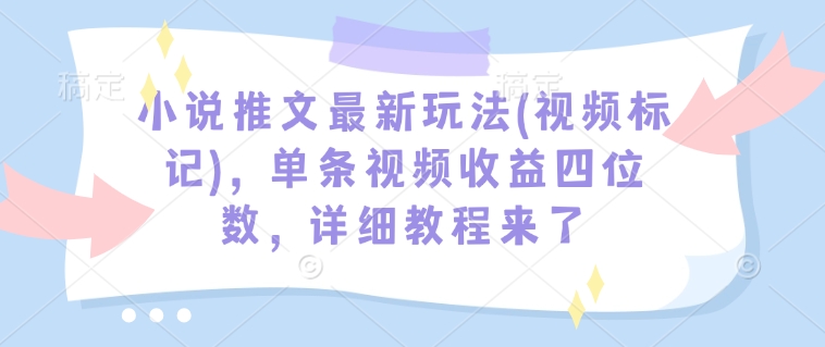 小说推文最新玩法(视频标记)，单条视频收益四位数，详细教程来了-小鹏项目网