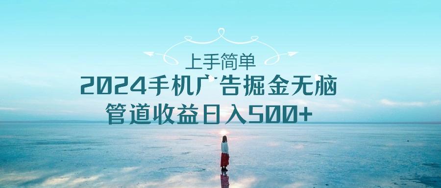 上手简单，2024手机广告掘金无脑，管道收益日入500+-小鹏项目网