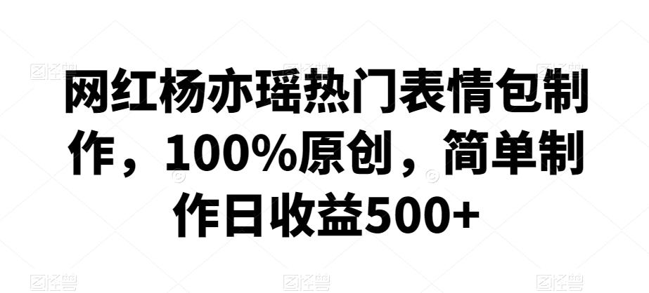 网红杨亦瑶热门表情包制作，100%原创，简单制作日收益500+【揭秘】-小鹏项目网