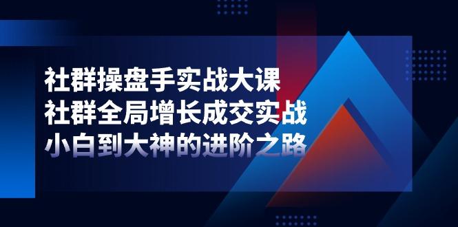 社群-操盘手实战大课：社群 全局增长成交实战，小白到大神的进阶之路-小鹏项目网