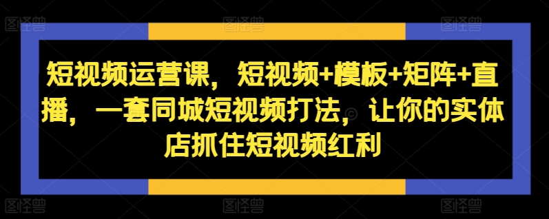 短视频运营课，短视频+模板+矩阵+直播，一套同城短视频打法，让你的实体店抓住短视频红利-小鹏项目网