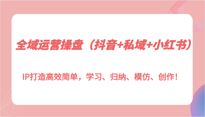 全域运营操盘(抖音+私域+小红书)IP打造高效简单，学习、归纳、模仿、创作！-小鹏项目网