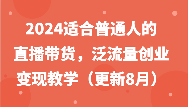 2024适合普通人的直播带货，泛流量创业变现教学(更新8月)-小鹏项目网