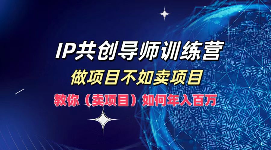 IP共创导师训练营，做项目不如卖项目，教你(卖项目)如何实现年入百万-小鹏项目网