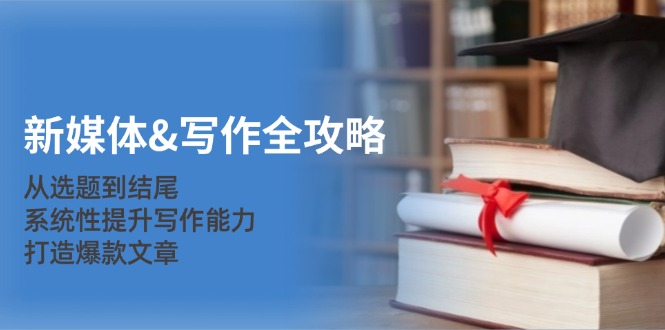 新媒体&写作全攻略：从选题到结尾，系统性提升写作能力，打造爆款文章-小鹏项目网