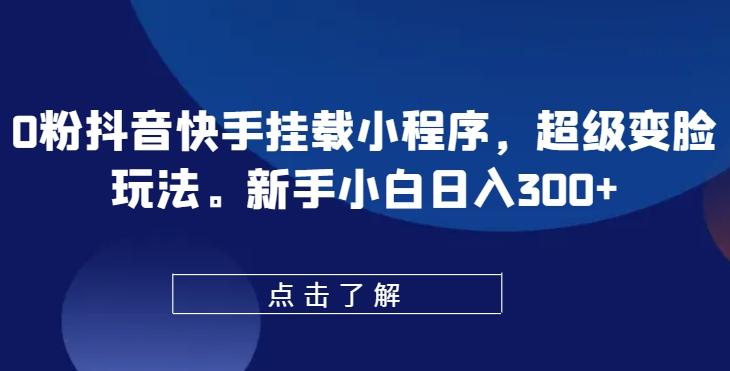 0粉抖音快手挂载小程序，超级变脸玩法，新手小白日入300+【揭秘】-小鹏项目网