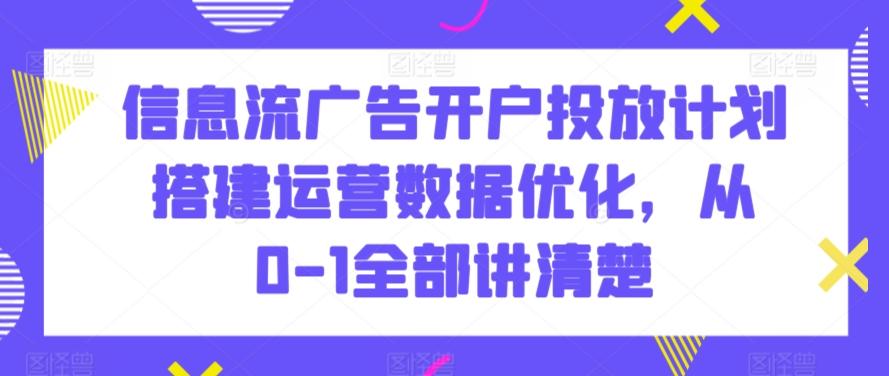信息流广告开户投放计划搭建运营数据优化，从0-1全部讲清楚-小鹏项目网