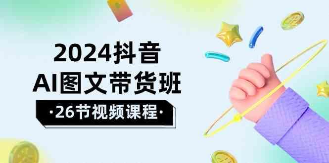 2024抖音AI图文带货班：在这个赛道上乘风破浪拿到好效果(26节课)-小鹏项目网