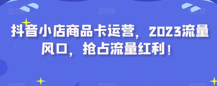 抖音小店商品卡运营，2023流量风口，抢占流量红利！-小鹏项目网