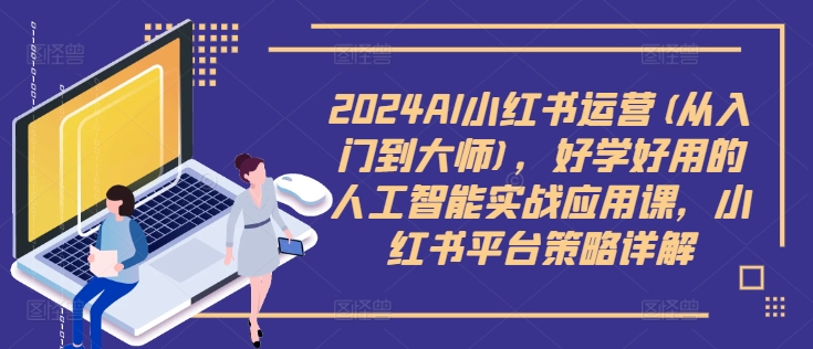 2024AI小红书运营(从入门到大师)，好学好用的人工智能实战应用课，小红书平台策略详解-小鹏项目网