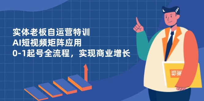 实体老板自运营特训，AI短视频矩阵应用，0-1起号全流程，实现商业增长-小鹏项目网