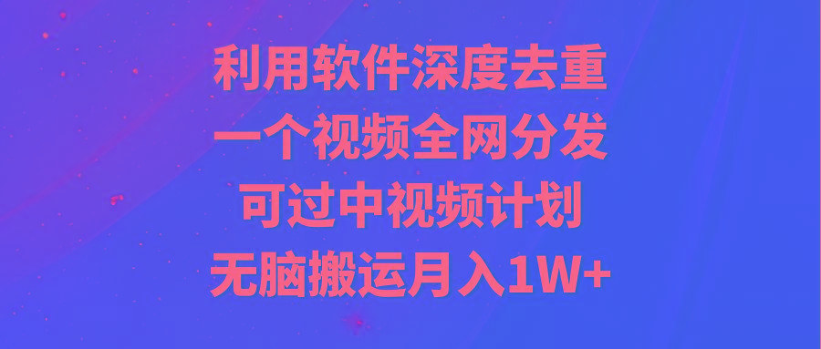 利用软件深度去重，一个视频全网分发，可过中视频计划，无脑搬运月入1W+-小鹏项目网