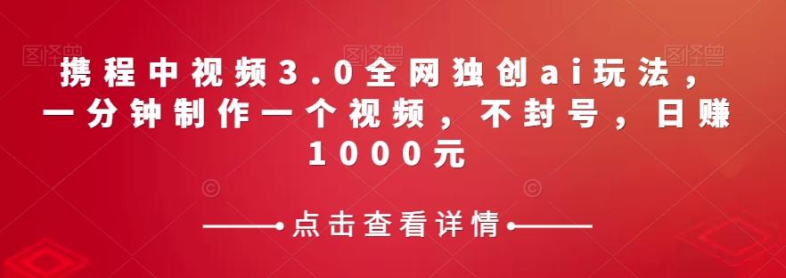 携程中视频3.0全网独创ai玩法，一分钟制作一个视频，不封号，日赚1000元【揭秘】-小鹏项目网