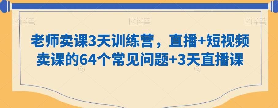 老师卖课3天训练营，直播+短视频卖课的64个常见问题+3天直播课-小鹏项目网
