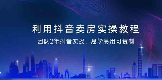 利用抖音卖房实操教程，团队2年抖音实战，易学易用可复制(无水印课程)-小鹏项目网