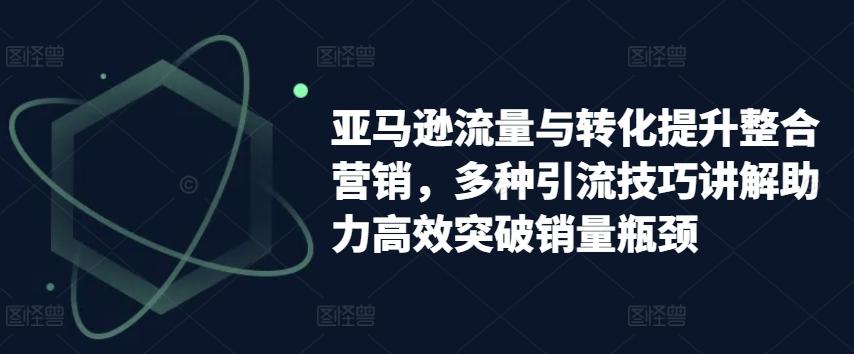 亚马逊流量与转化提升整合营销，多种引流技巧讲解助力高效突破销量瓶颈-小鹏项目网