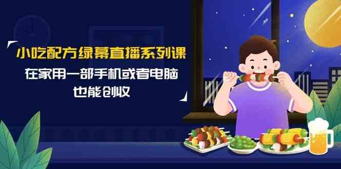 小吃配方绿幕直播系列课，在家用一部手机或者电脑也能创收(14节课)-小鹏项目网