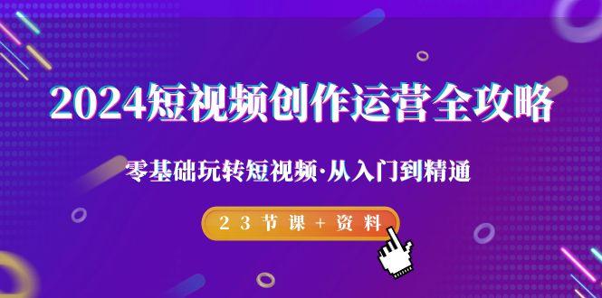 2024短视频-创作运营全攻略，零基础玩转短视频·从入门到精通-23节课+资料-小鹏项目网