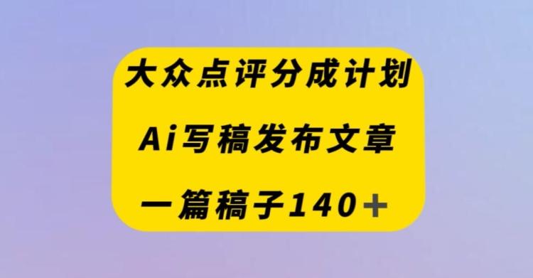 大众点评创作者分成计划，AI写稿发布文章，一篇文章收益140＋-小鹏项目网