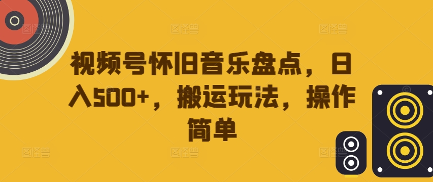 视频号怀旧音乐盘点，日入500+，搬运玩法，操作简单【揭秘】-小鹏项目网