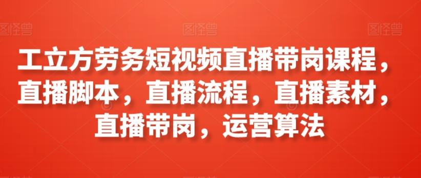 工立方劳务短视频直播带岗课程，直播脚本，直播流程，直播素材，直播带岗，运营算法-小鹏项目网