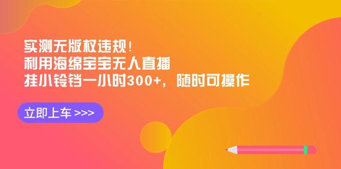 实测无版权违规！利用海绵宝宝无人直播，挂小铃铛一小时300+，随时可操作-小鹏项目网