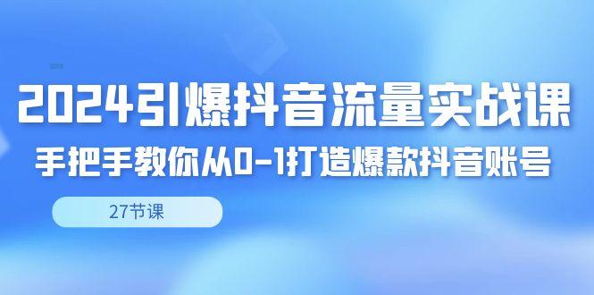 2024引爆·抖音流量实战课，手把手教你从0-1打造爆款抖音账号(27节)-小鹏项目网