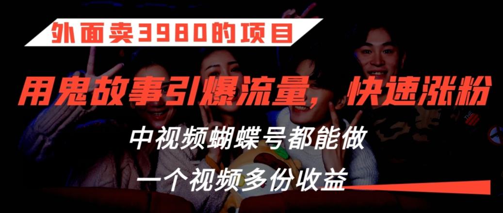 外面卖3980的项目，鬼故事引爆流量打法，中视频、蝴蝶号都能做，一个视频多份收益【揭秘】-小鹏项目网