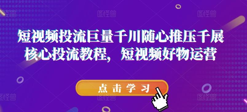 短视频投流巨量千川随心推压千展核心投流教程，短视频好物运营-小鹏项目网