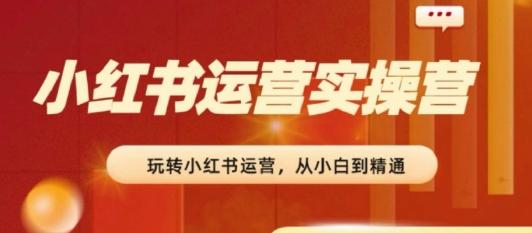 2024小红书运营实操营，​从入门到精通，完成从0~1~100-小鹏项目网