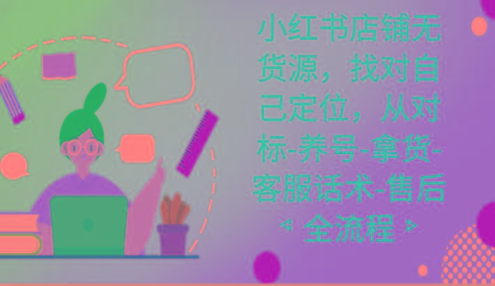 小红书店铺无货源课程，找对自己定位，从对标-养号-拿货-客服话术-售后全流程-小鹏项目网
